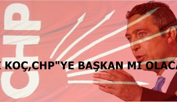 CHP"YE ALİ KOÇ ,BAŞKAN MI OLACAK?