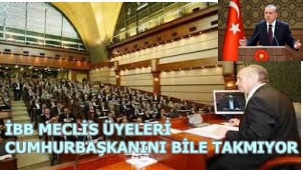 İBB MECLİS ÜYELERİ CUMHURBAŞKANINI BİLE TAKMIYOR