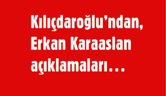 KILIÇDAROĞLU"NDAN ERKAN KARAASLAN AÇIKLAMALARI