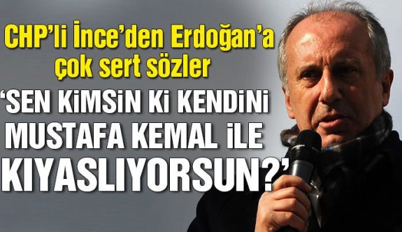 CHP"li Muharrem İnce: Sen kimsin ki kendini Mustafa Kemal’le kıyaslıyorsun