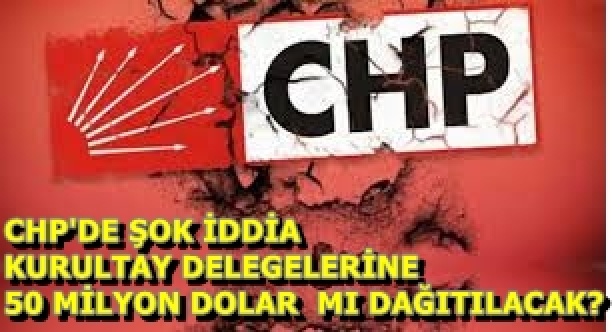 CHP'DE ŞOK İDDİA..KURULTAY DELEGELERİNE 50 MİLYON DOLAR MI DAĞITILACAK?