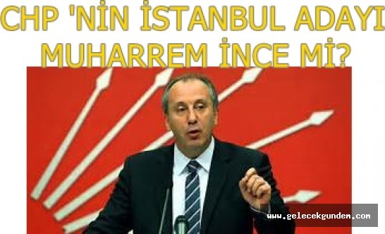 CHP'nin İstanbul adayı Muharrem İnce mi?