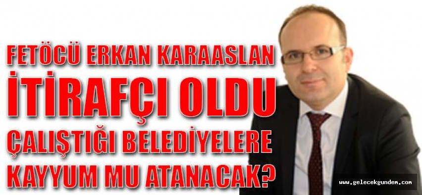 FETÖ'CÜ İTİRAFÇI ,ERKAN KARAASLAN 'IN YOLSUZLUKLARINI TEMİZLEDİĞİ BELEDİYE'LERE KAYYUM MU ATANACAK?