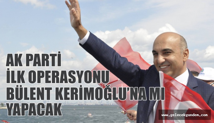 AK PARTİ İLK OPERASYONU BÜLENT KERİMOĞLU'NA MI YAPACAK?