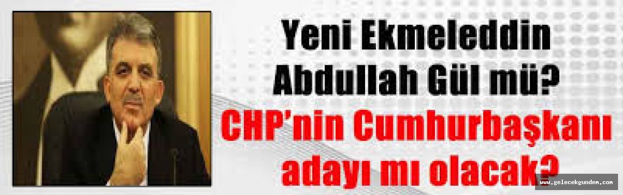 CHP'DE 2.EKMELETTİN VAKASI ABDULLAH GÜL MÜ?