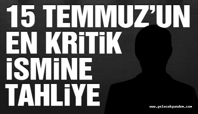 15 Temmuz’un en kritik ismine tahliye