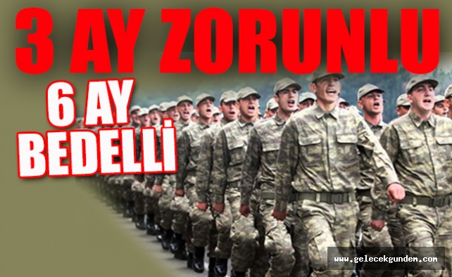 Askerlikte 3 ay zorunlu, 6 ay bedelli