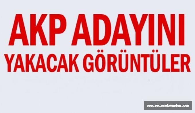AKP adayını yakacak görüntüler