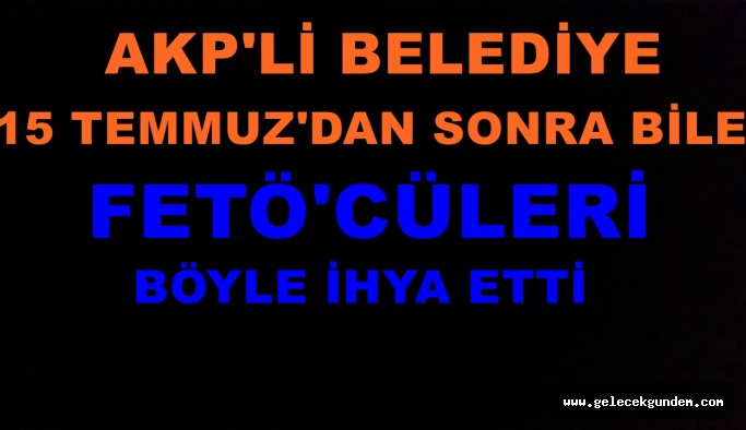 AKP'li belediye 15 Temmuz'dan sonra bile FETÖ'cüleri böyle ihya etti