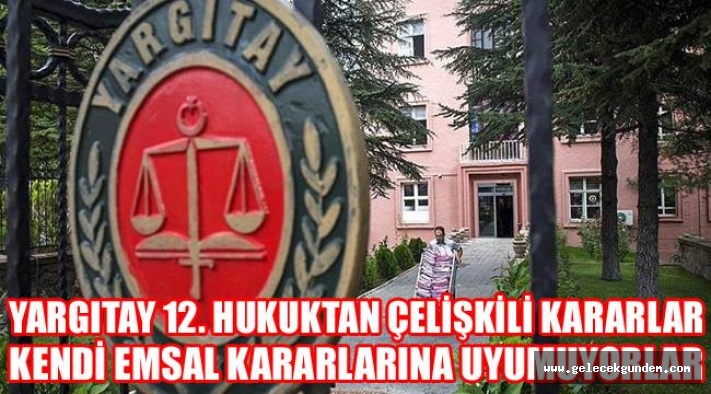 YARGITAY 12 HUKUK DAİRESİ ,KENDİ KARARLARIYLA ÇELİŞKİLİ KARARLAR VERİYOR NEDEN ???