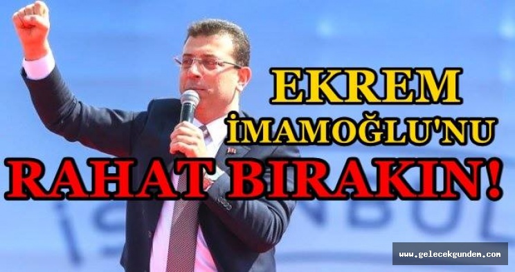 EKREM İMAMOĞLU'NU RAHAT BIRAKIN!