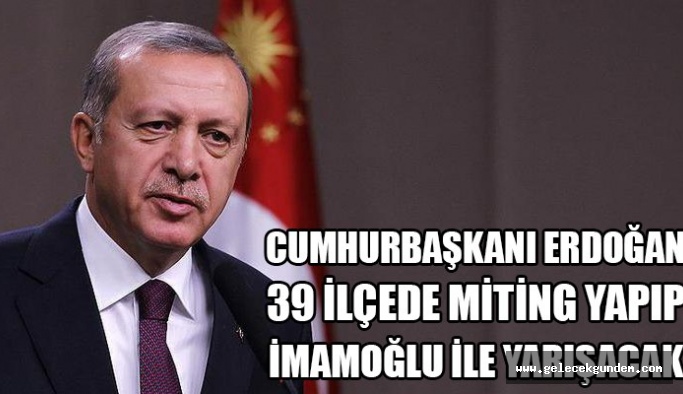 ERDOĞAN İSTANBUL'DA 39 İLÇEDE MİTİNG YAPIP ,MİLLET İTTİFAKI ADAYI EKREM İMAMOĞLU İLE YARIŞACAK!