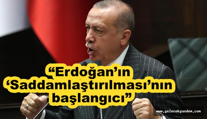 Erdoğan’ın ‘Saddamlaştırılması’nın başlangıcı