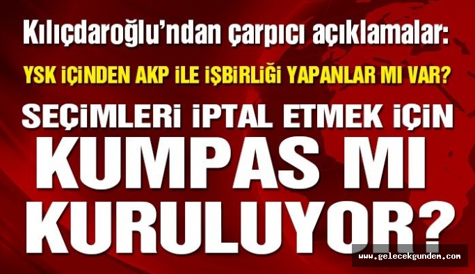 Kılıçdaroğlu: YSK’da seçimleri iptal ettirmek için AKP’yle ortak kumpas mı kuruluyor
