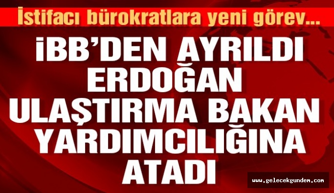 İstifa eden İBB genel sekreter yardımcısı bakan yardımcısı oldu