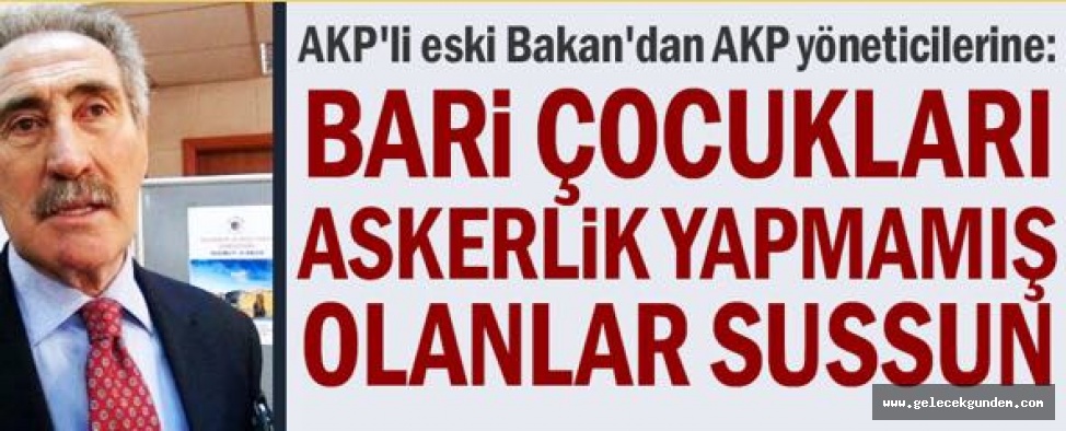 AKP'li eski Bakan'dan AKP yöneticilerine: Bari çocukları askerlik yapmamış olanlar sussun