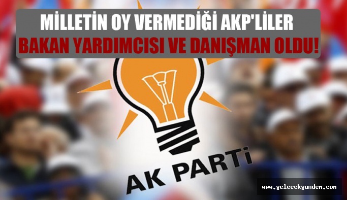 AKP Siyaseti, Milletin oy vermediği seçmediği AKP'lileri bakan yardımcısı ve danışman oldu!