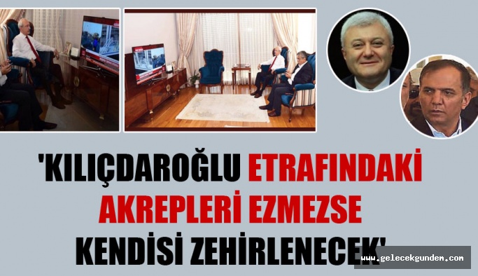 ‘Kılıçdaroğlu etrafındaki akrepleri ezmezse kendisi zehirlenecek’