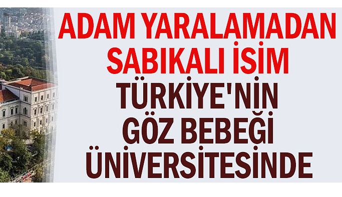Adam yaralamadan sabıkalı isim Türkiye'nin göz bebeği üniversitesinde