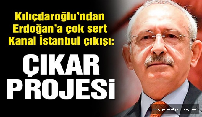 CHP Lideri Kılıçdaroğlu: Kanal İstanbul devlet projesi değil Erdoğan’ın çıkar projesidir