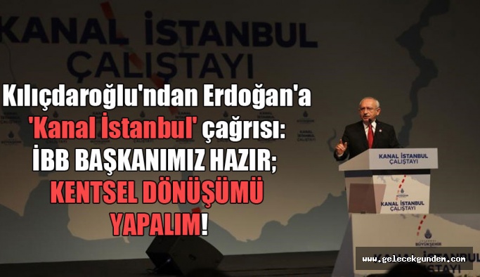Kılıçdaroğlu’ndan Erdoğan’a ‘Kanal İstanbul’ çağrısı: İBB Başkanımız hazır; kentsel dönüşümü yapalım!