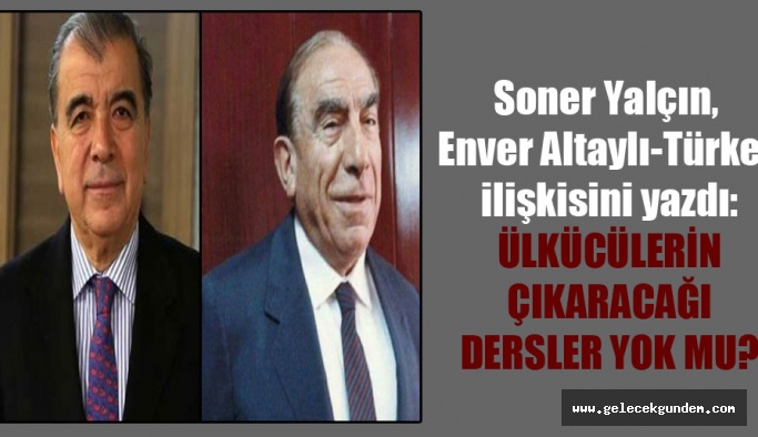 soner yalcin enver altayli turkes iliskisini yazdi ulkuculerin cikaracagi dersler yok mu