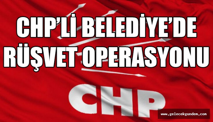CHP'li Belediye'ye Rüşvet Operasyonu
