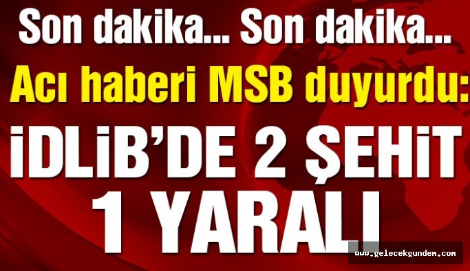 İdlib’de 2 askerimiz şehit, 1 yaralı!