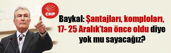 Baykal: Şantajları, komploları, 17- 25 Aralık’tan önce oldu diye yok mu sayacağız?