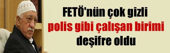 FETÖ’nün çok gizli polis gibi çalışan birimi deşifre oldu