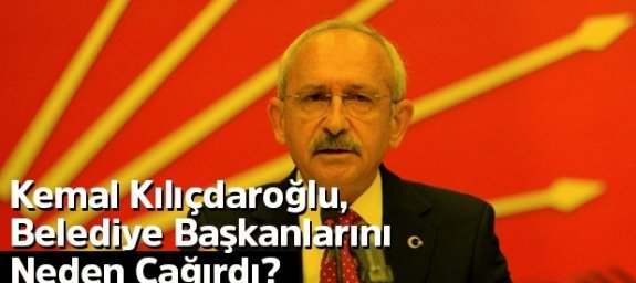 Kemal Kılıçdaroğlu, Belediye Başkanlarını Neden Çağırdı?
