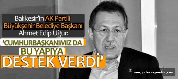 AK Partili Balıkesir Belediye Başkanı Edip Uğur: Cumhurbaşkanımız da bu yapıya destek verdi