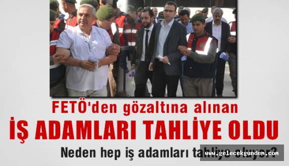 Neden hep iş adamları FETÖ'den tahliye oluyor?
