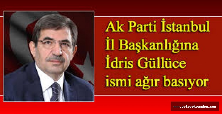 AK PARTİ İSTANBUL İL BAŞKANI İDRİS GÜLLÜCE OLUYOR
