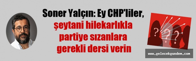 Soner Yalçın: Ey CHP’liler, şeytani hilekarlıkla partiye sızanlara gerekli dersi verin