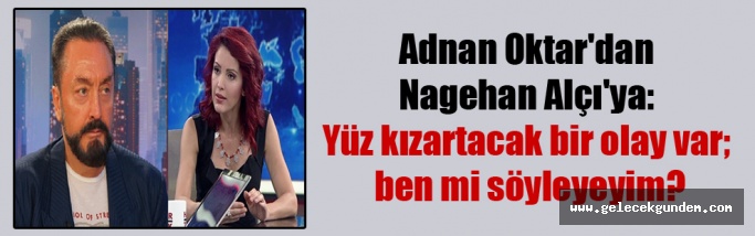 Adnan Oktar’dan Nagehan Alçı’ya: Yüz kızartacak bir olay var; ben mi söyleyeyim?