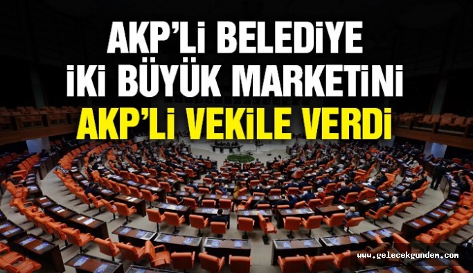 AKP’li belediye 2 büyük marketini AKP’li vekile verdi