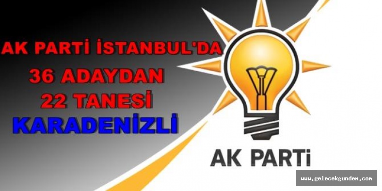 AK PARTİ İSTANBUL'DA, 36 ADAYDAN 22 'Sİ KARADENİZ'Lİ