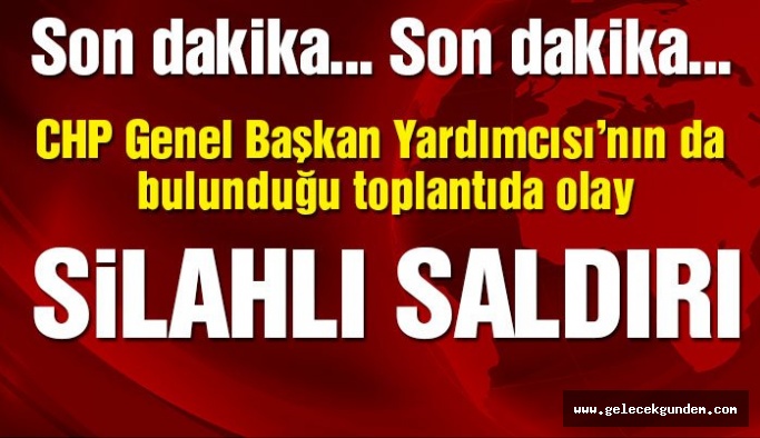 CHP Genel Başkan Yardımcısı'nın da bulunduğu toplantıya silahlı saldırı