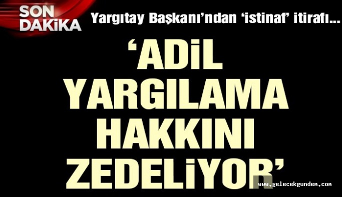Yargıtay Başkanı’ndan itiraf gibi ‘istinaf’ açıklanması: Adaletsizliğe yol açtı