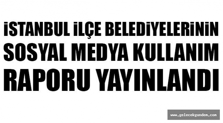 İSTANBUL İLÇE BELEDİYE'LERİNİN SOSYAL MEDYA KULLANIM RAPORU!