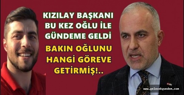 Kızılay Başkanı oğlunu hangi göreve getirmiş?