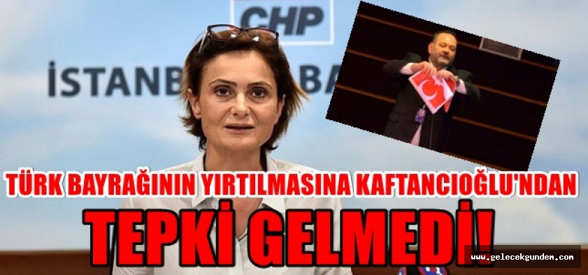 TÜRK BAYRAĞININ YIRTILMASINA KAFTANCIOĞLU'NDAN TEPKİ VE KINAMA GELMEDİ!