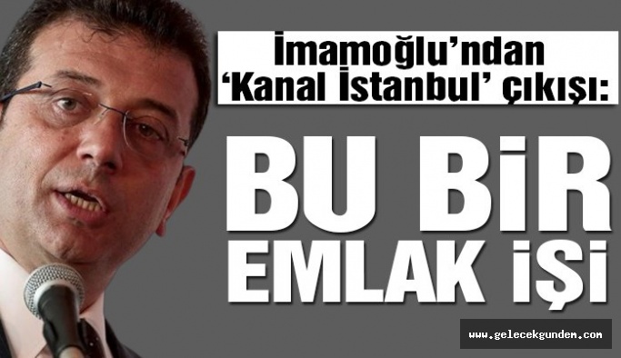 İmamoğlu’dan Kanal İstanbul açıklaması: Bu bir emlak işi