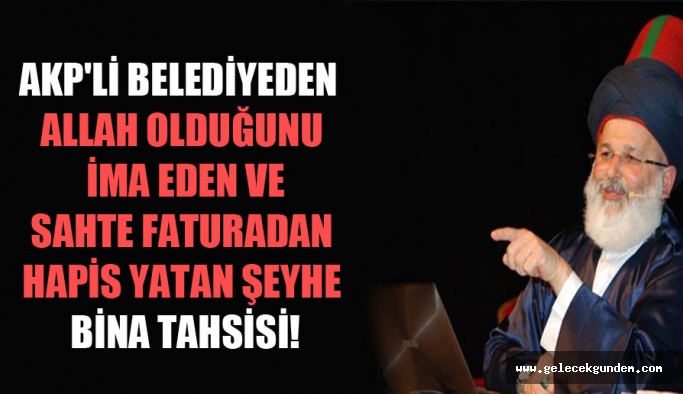 AKP’li belediyeden Allah olduğunu ima eden ve sahte faturadan hapis yatan şeyhe bina tahsisi!