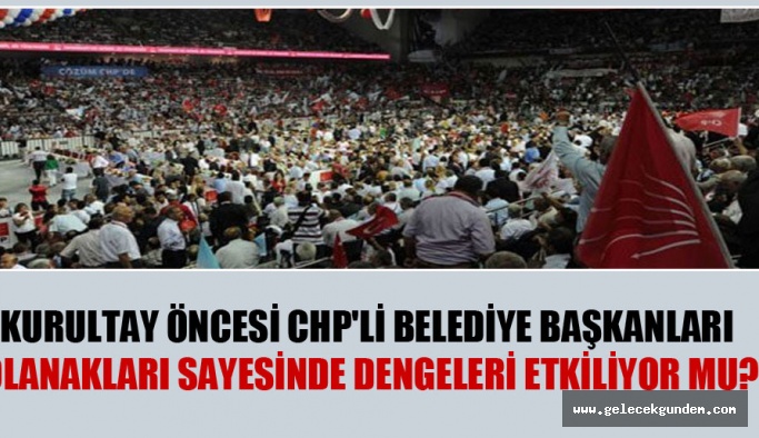Kurultay öncesi CHP’li belediye başkanları olanakları sayesinde dengeleri etkiliyor mu?
