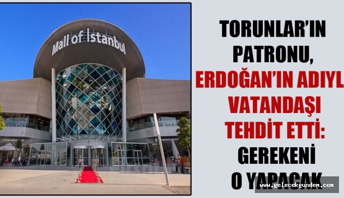 Torunlar’ın patronu, Erdoğan’ın adıyla vatandaşı tehdit etti: Gerekeni o yapacak