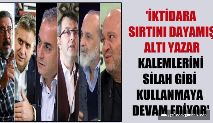 İktidara sırtını dayamış altı yazar kalemlerini silah gibi kullanmaya devam ediyor’