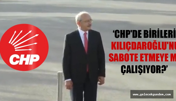 CHP’de birileri Kılıçdaroğlu’nu sabote etmeye mi çalışıyor?