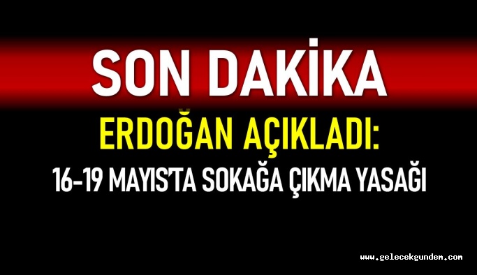 Erdoğan açıkladı: 16 – 19 Mayıs arası sokağa çıkma yasağı uygulanacak